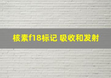 核素f18标记 吸收和发射